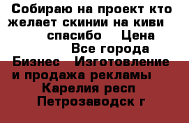 Собираю на проект кто желает скинии на киви 373541697 спасибо  › Цена ­ 1-10000 - Все города Бизнес » Изготовление и продажа рекламы   . Карелия респ.,Петрозаводск г.